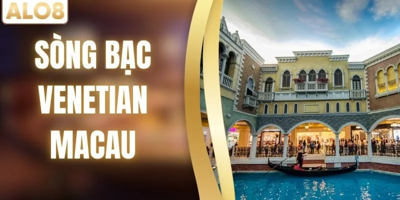 Sòng Bạc Venetian Macau – Biểu Tượng Giải Trí Đẳng Cấp